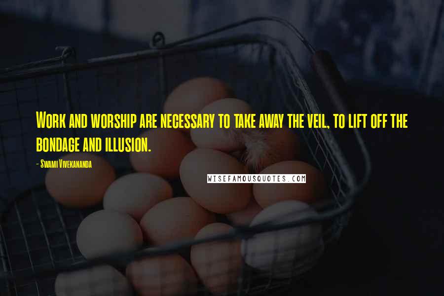 Swami Vivekananda Quotes: Work and worship are necessary to take away the veil, to lift off the bondage and illusion.