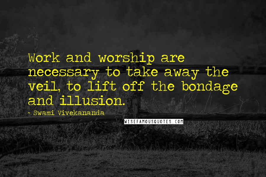 Swami Vivekananda Quotes: Work and worship are necessary to take away the veil, to lift off the bondage and illusion.