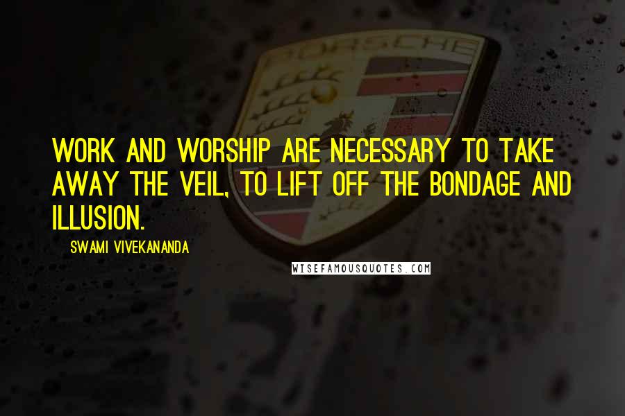 Swami Vivekananda Quotes: Work and worship are necessary to take away the veil, to lift off the bondage and illusion.