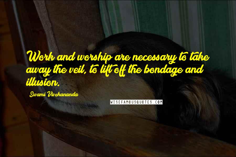 Swami Vivekananda Quotes: Work and worship are necessary to take away the veil, to lift off the bondage and illusion.