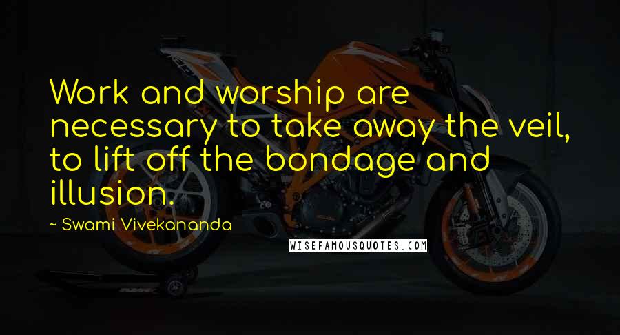 Swami Vivekananda Quotes: Work and worship are necessary to take away the veil, to lift off the bondage and illusion.