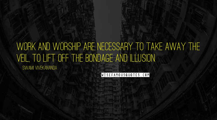 Swami Vivekananda Quotes: Work and worship are necessary to take away the veil, to lift off the bondage and illusion.