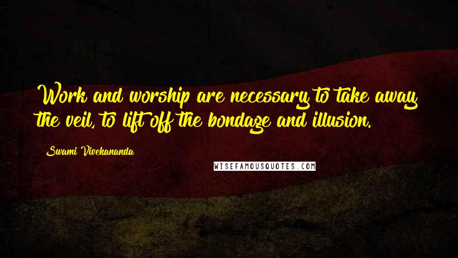 Swami Vivekananda Quotes: Work and worship are necessary to take away the veil, to lift off the bondage and illusion.