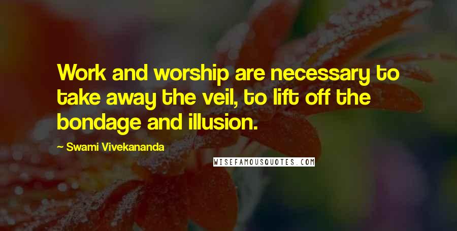 Swami Vivekananda Quotes: Work and worship are necessary to take away the veil, to lift off the bondage and illusion.