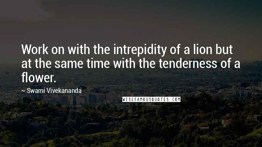 Swami Vivekananda Quotes: Work on with the intrepidity of a lion but at the same time with the tenderness of a flower.
