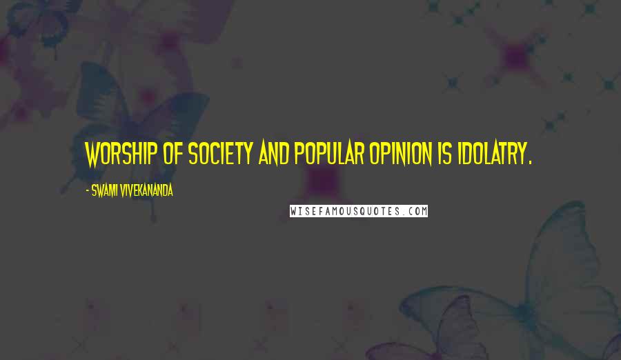 Swami Vivekananda Quotes: Worship of society and popular opinion is idolatry.