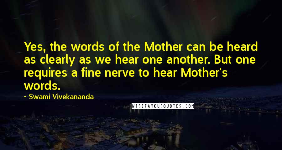 Swami Vivekananda Quotes: Yes, the words of the Mother can be heard as clearly as we hear one another. But one requires a fine nerve to hear Mother's words.