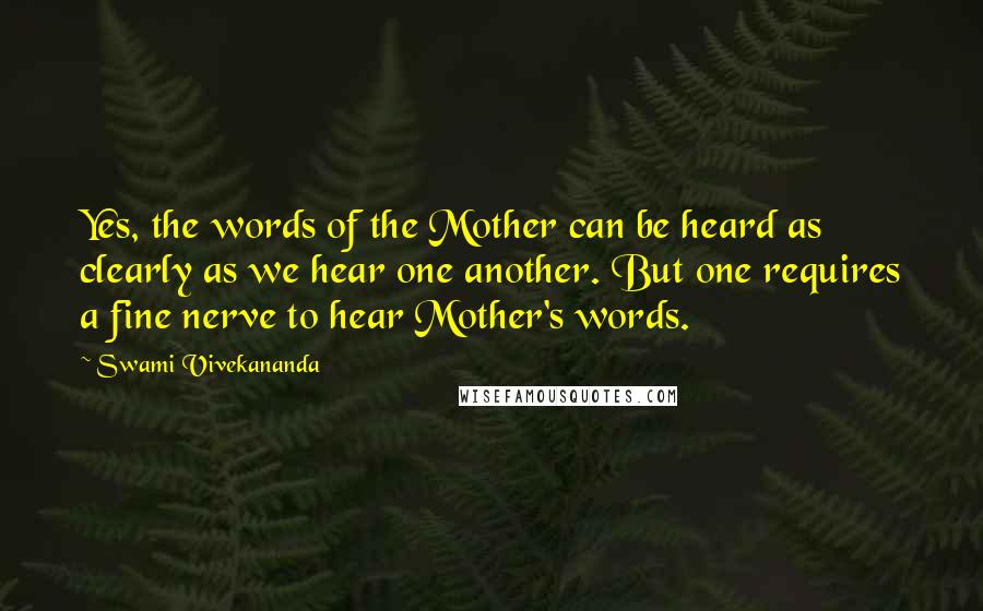 Swami Vivekananda Quotes: Yes, the words of the Mother can be heard as clearly as we hear one another. But one requires a fine nerve to hear Mother's words.