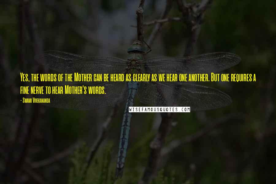 Swami Vivekananda Quotes: Yes, the words of the Mother can be heard as clearly as we hear one another. But one requires a fine nerve to hear Mother's words.