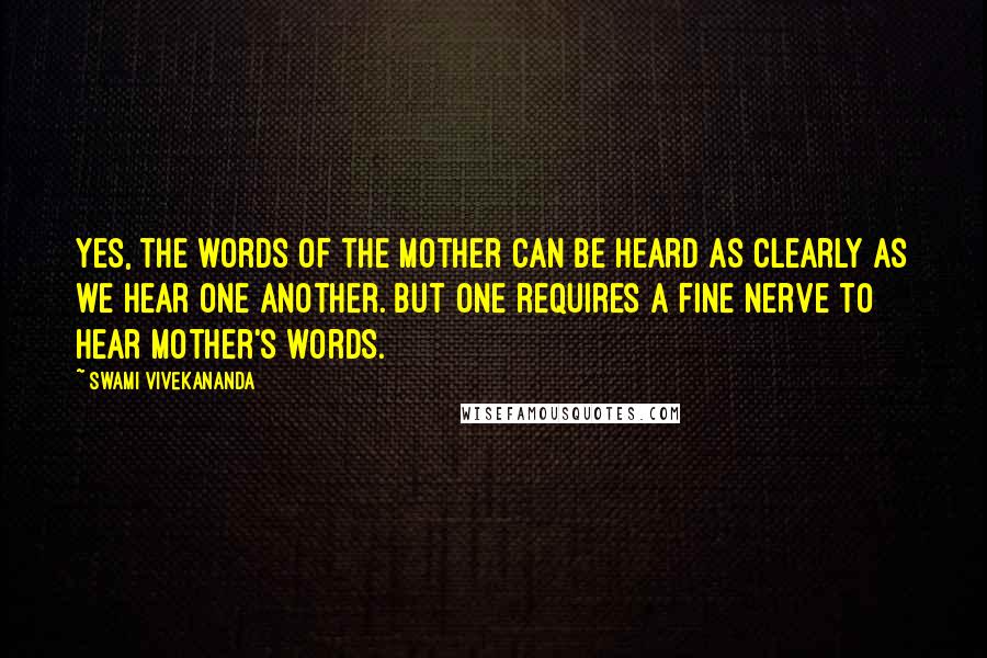 Swami Vivekananda Quotes: Yes, the words of the Mother can be heard as clearly as we hear one another. But one requires a fine nerve to hear Mother's words.