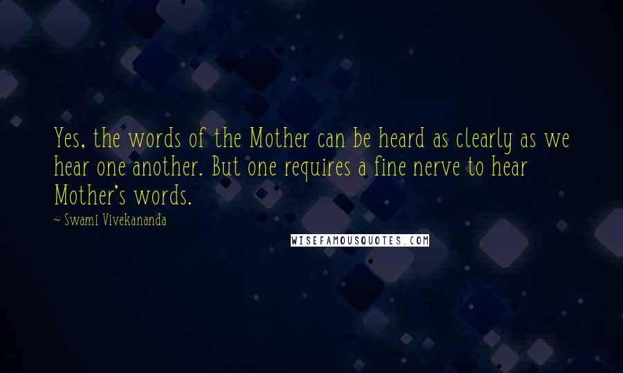 Swami Vivekananda Quotes: Yes, the words of the Mother can be heard as clearly as we hear one another. But one requires a fine nerve to hear Mother's words.