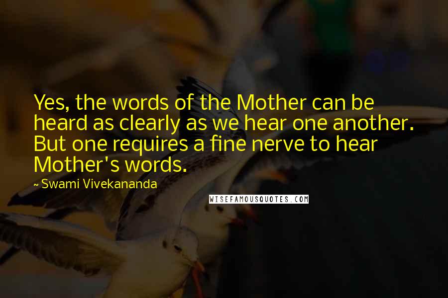 Swami Vivekananda Quotes: Yes, the words of the Mother can be heard as clearly as we hear one another. But one requires a fine nerve to hear Mother's words.
