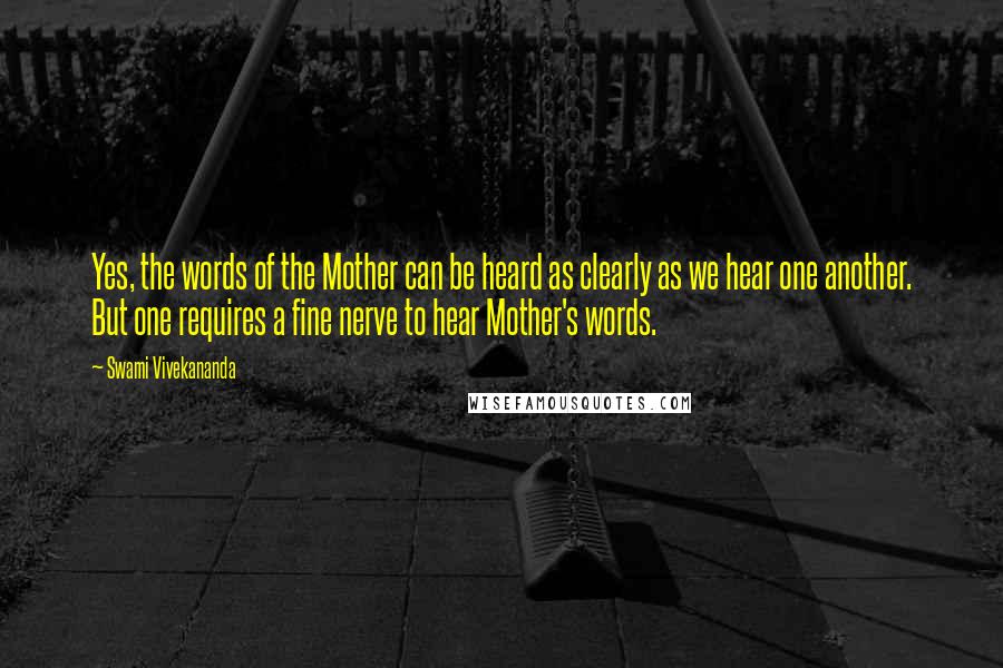 Swami Vivekananda Quotes: Yes, the words of the Mother can be heard as clearly as we hear one another. But one requires a fine nerve to hear Mother's words.