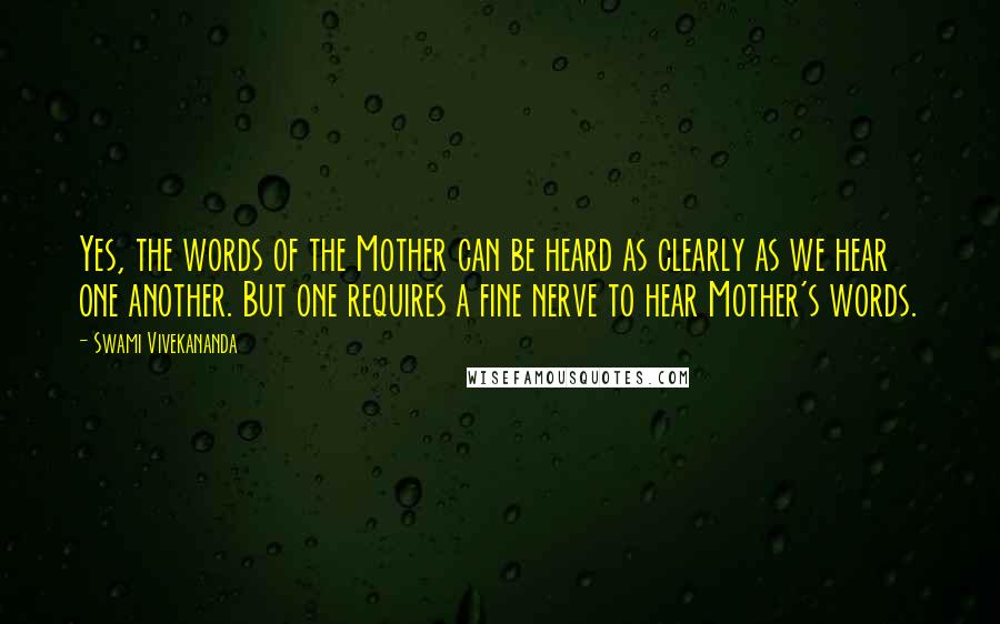Swami Vivekananda Quotes: Yes, the words of the Mother can be heard as clearly as we hear one another. But one requires a fine nerve to hear Mother's words.