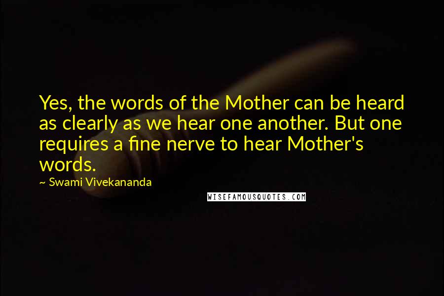 Swami Vivekananda Quotes: Yes, the words of the Mother can be heard as clearly as we hear one another. But one requires a fine nerve to hear Mother's words.
