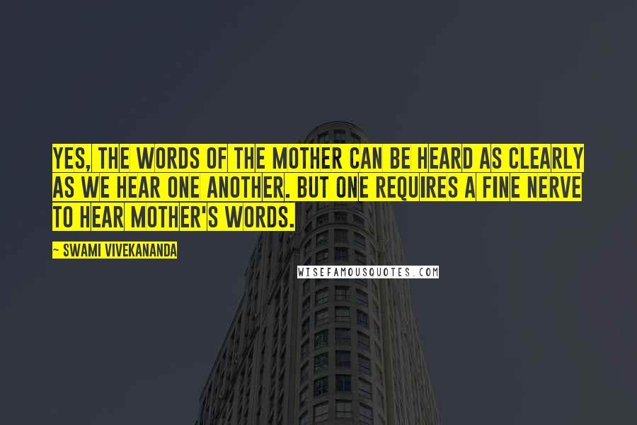 Swami Vivekananda Quotes: Yes, the words of the Mother can be heard as clearly as we hear one another. But one requires a fine nerve to hear Mother's words.