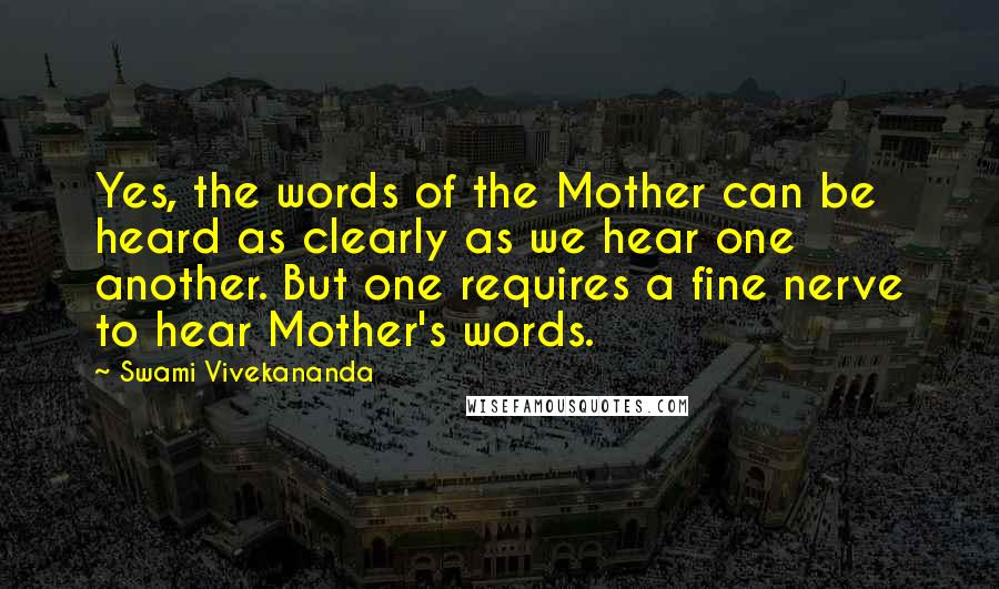 Swami Vivekananda Quotes: Yes, the words of the Mother can be heard as clearly as we hear one another. But one requires a fine nerve to hear Mother's words.