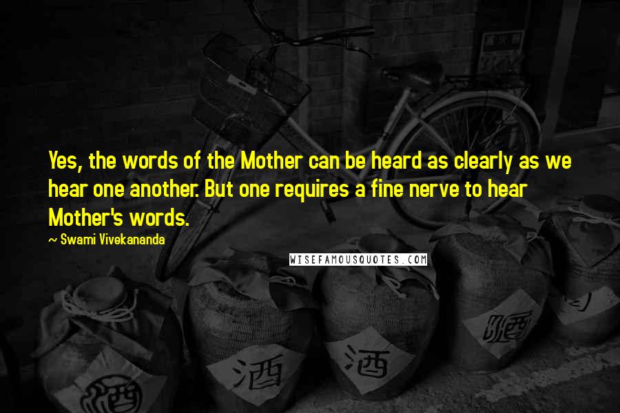 Swami Vivekananda Quotes: Yes, the words of the Mother can be heard as clearly as we hear one another. But one requires a fine nerve to hear Mother's words.