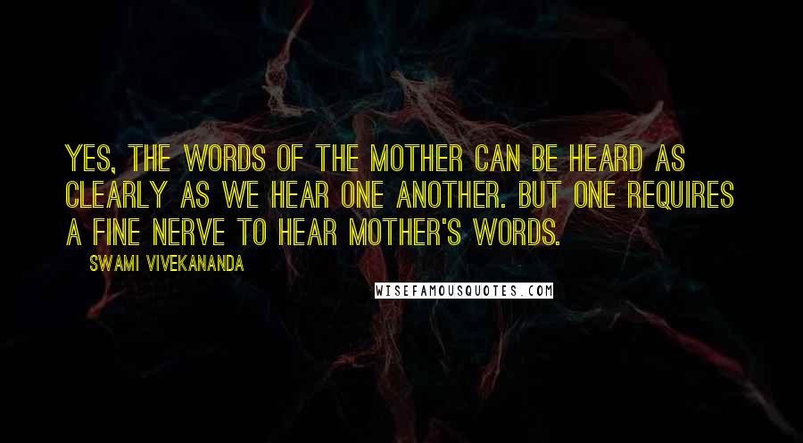 Swami Vivekananda Quotes: Yes, the words of the Mother can be heard as clearly as we hear one another. But one requires a fine nerve to hear Mother's words.