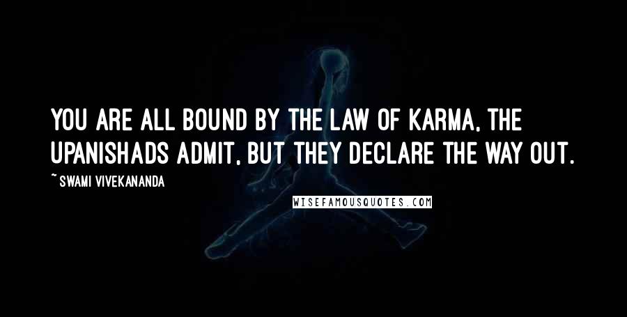 Swami Vivekananda Quotes: You are all bound by the law of Karma, the Upanishads admit, but they declare the way out.