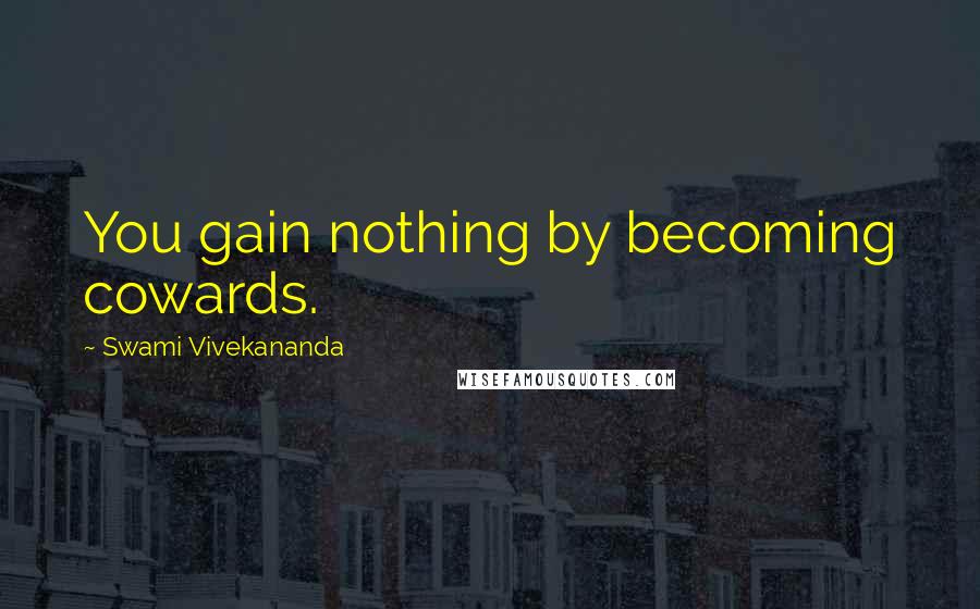 Swami Vivekananda Quotes: You gain nothing by becoming cowards.