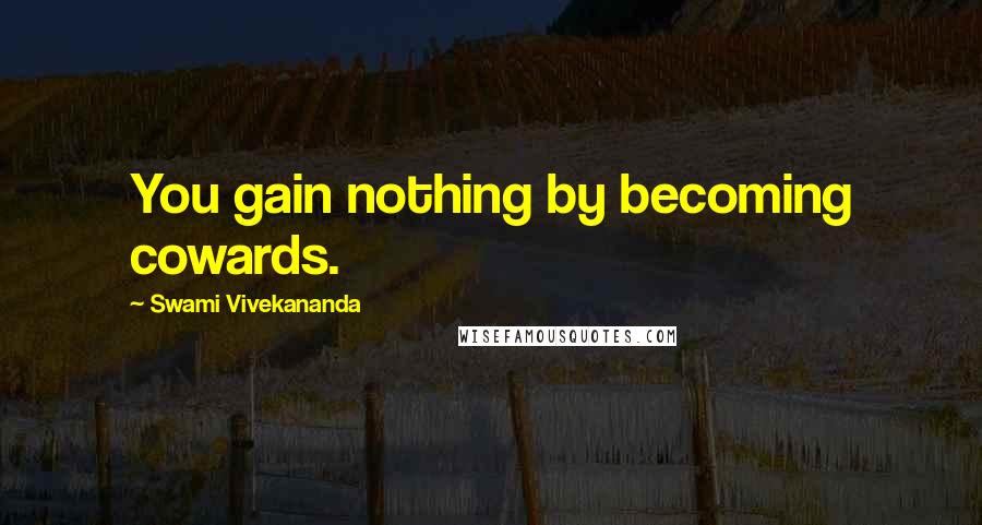 Swami Vivekananda Quotes: You gain nothing by becoming cowards.