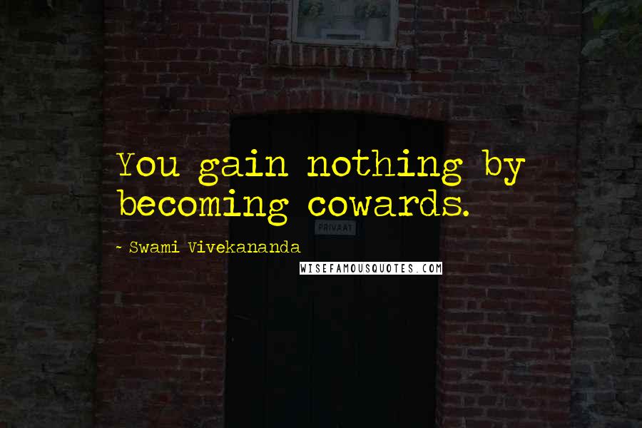 Swami Vivekananda Quotes: You gain nothing by becoming cowards.