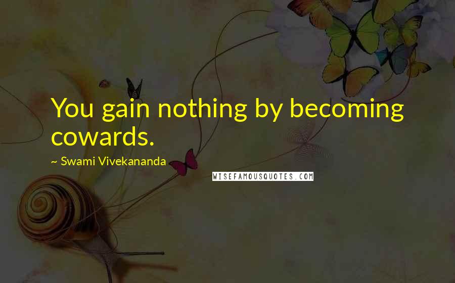 Swami Vivekananda Quotes: You gain nothing by becoming cowards.