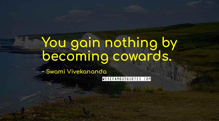 Swami Vivekananda Quotes: You gain nothing by becoming cowards.