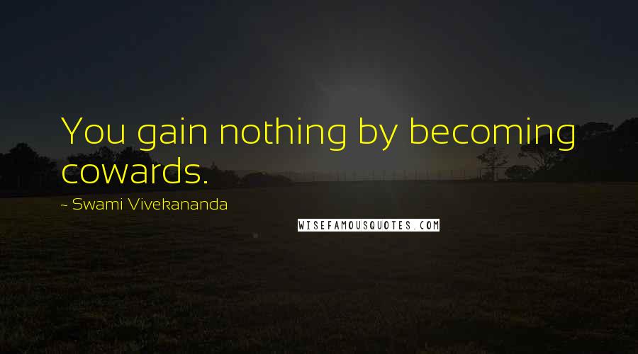 Swami Vivekananda Quotes: You gain nothing by becoming cowards.