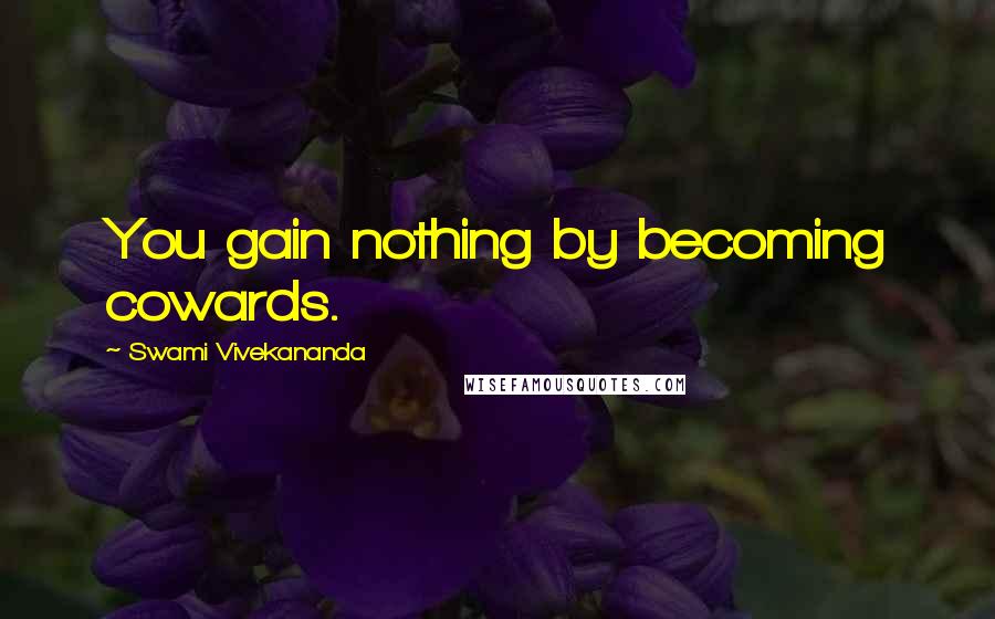 Swami Vivekananda Quotes: You gain nothing by becoming cowards.