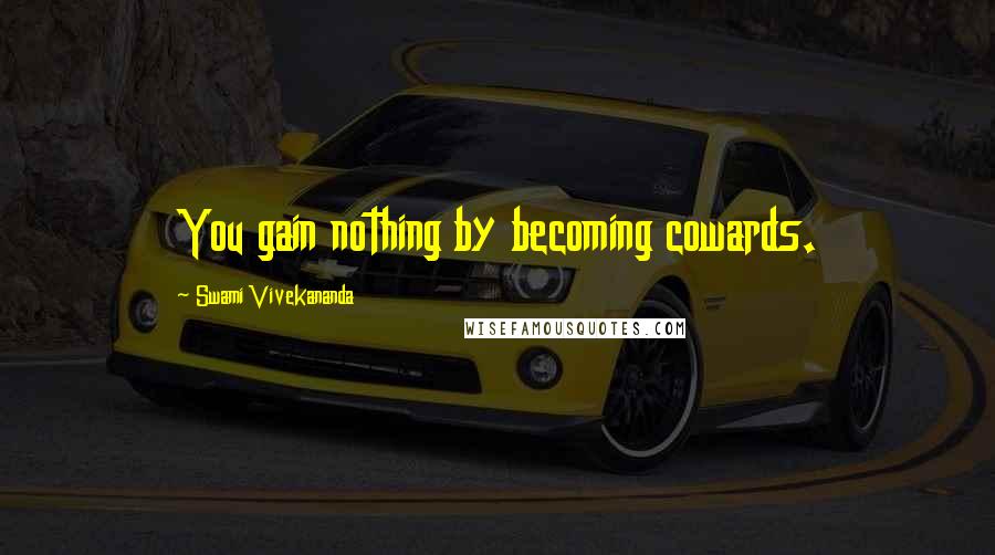 Swami Vivekananda Quotes: You gain nothing by becoming cowards.