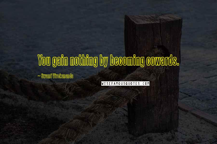 Swami Vivekananda Quotes: You gain nothing by becoming cowards.