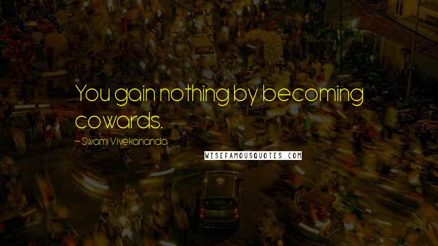 Swami Vivekananda Quotes: You gain nothing by becoming cowards.