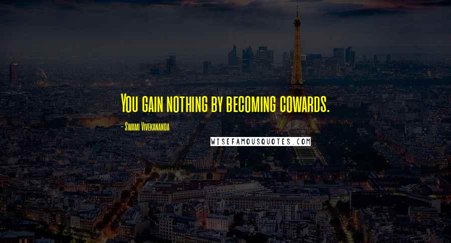 Swami Vivekananda Quotes: You gain nothing by becoming cowards.