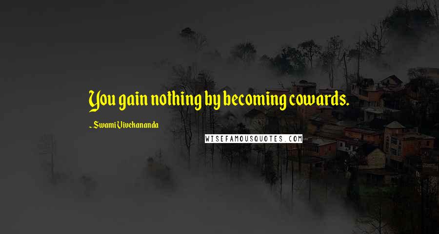 Swami Vivekananda Quotes: You gain nothing by becoming cowards.