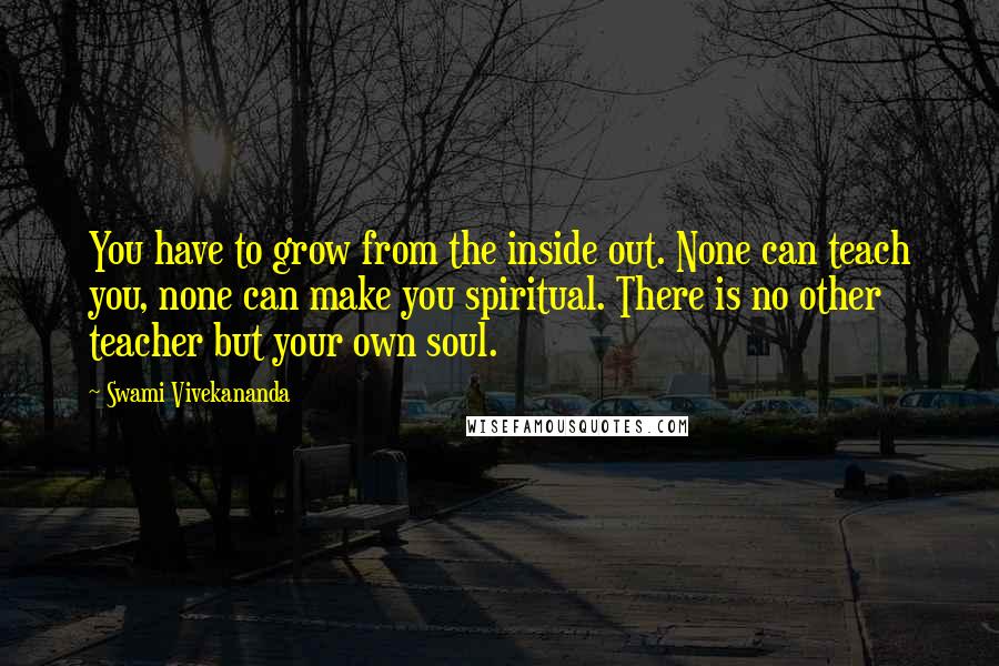 Swami Vivekananda Quotes: You have to grow from the inside out. None can teach you, none can make you spiritual. There is no other teacher but your own soul.
