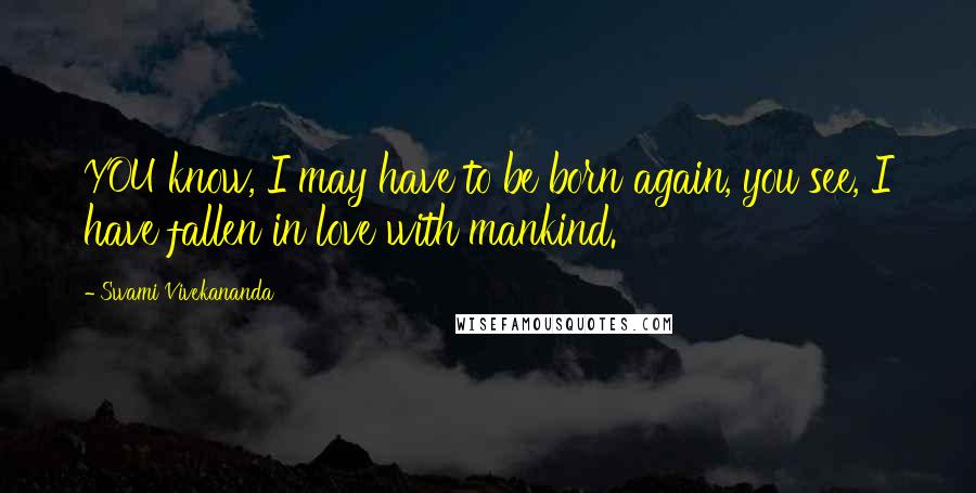 Swami Vivekananda Quotes: YOU know, I may have to be born again, you see, I have fallen in love with mankind.