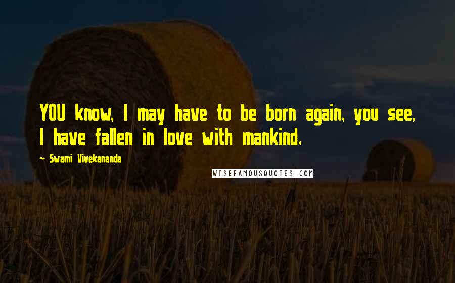 Swami Vivekananda Quotes: YOU know, I may have to be born again, you see, I have fallen in love with mankind.