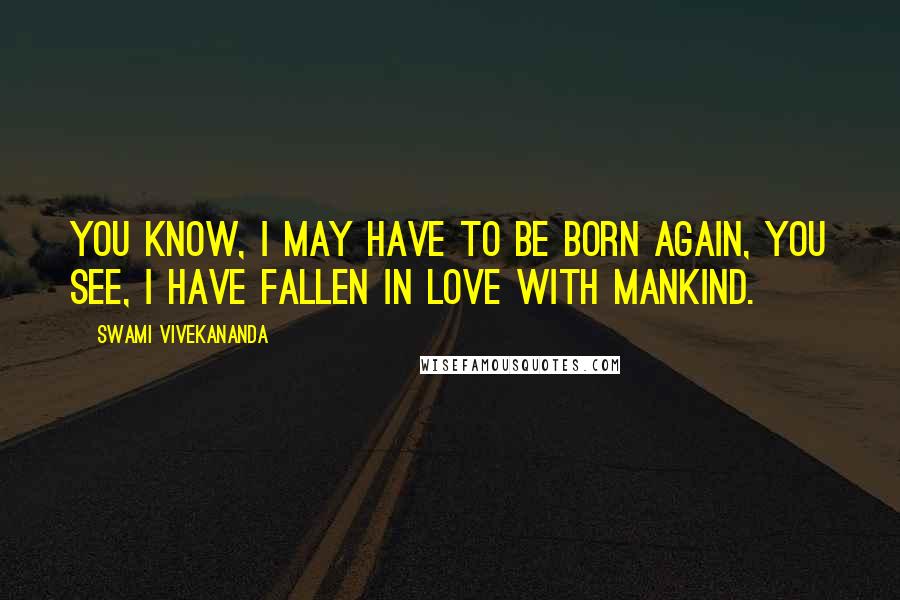 Swami Vivekananda Quotes: YOU know, I may have to be born again, you see, I have fallen in love with mankind.