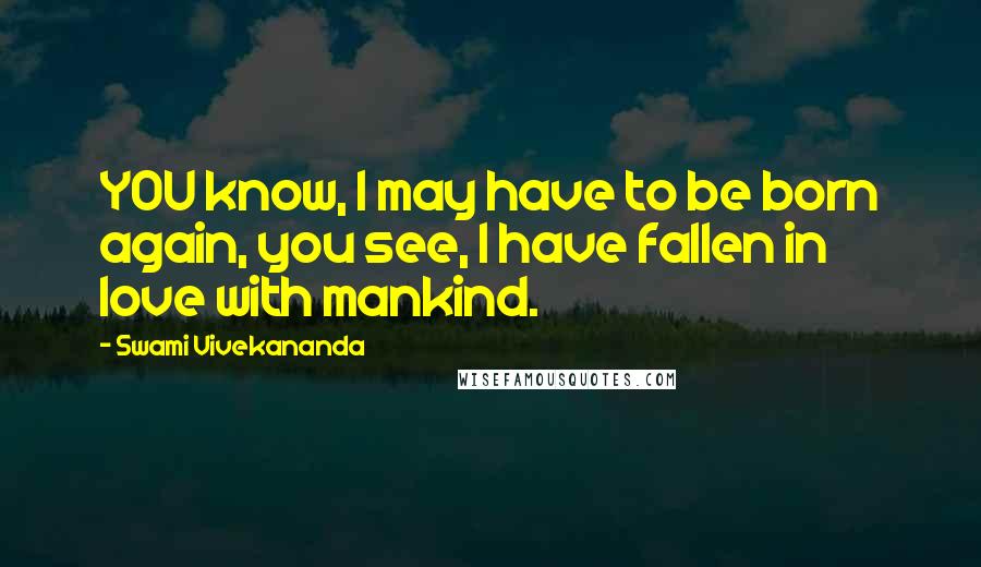 Swami Vivekananda Quotes: YOU know, I may have to be born again, you see, I have fallen in love with mankind.