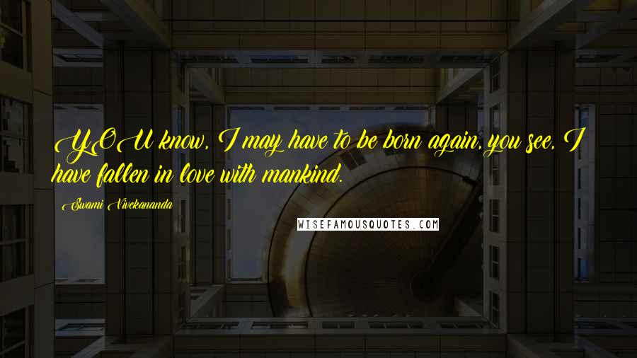 Swami Vivekananda Quotes: YOU know, I may have to be born again, you see, I have fallen in love with mankind.