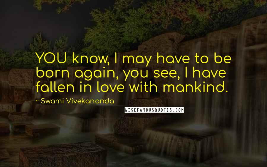 Swami Vivekananda Quotes: YOU know, I may have to be born again, you see, I have fallen in love with mankind.