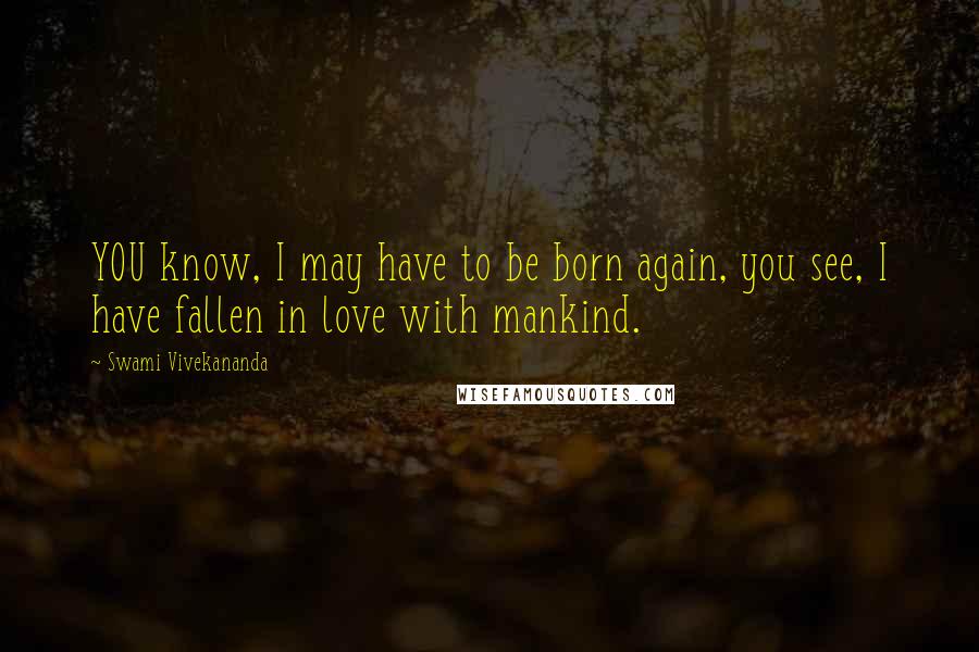 Swami Vivekananda Quotes: YOU know, I may have to be born again, you see, I have fallen in love with mankind.