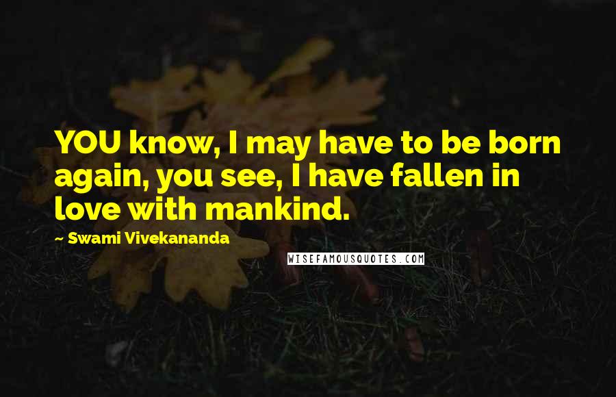 Swami Vivekananda Quotes: YOU know, I may have to be born again, you see, I have fallen in love with mankind.