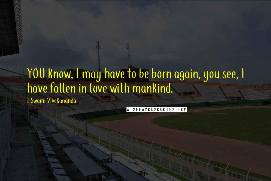 Swami Vivekananda Quotes: YOU know, I may have to be born again, you see, I have fallen in love with mankind.