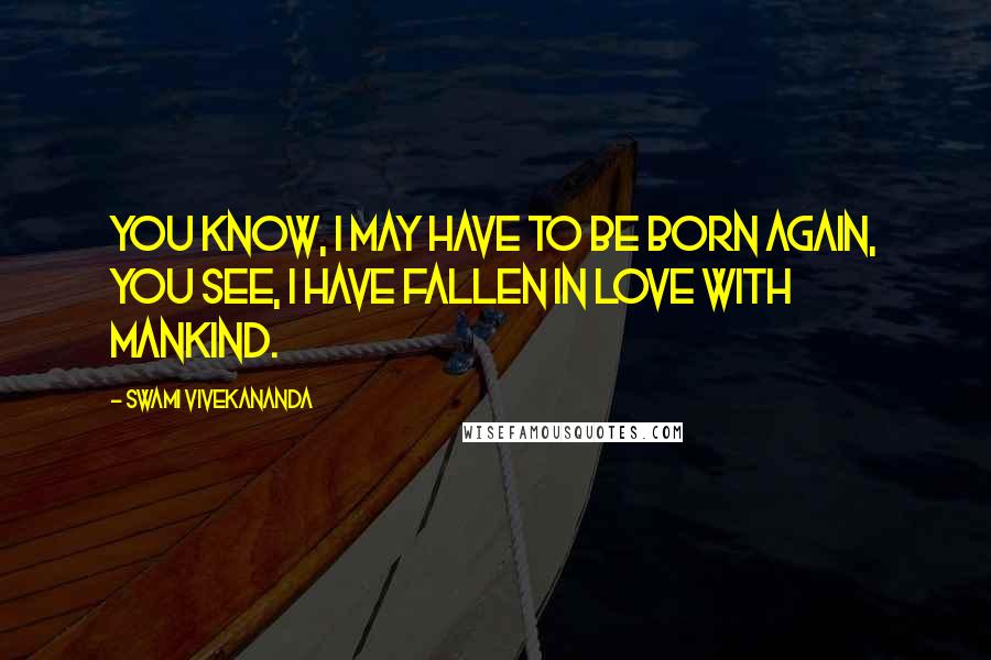 Swami Vivekananda Quotes: YOU know, I may have to be born again, you see, I have fallen in love with mankind.