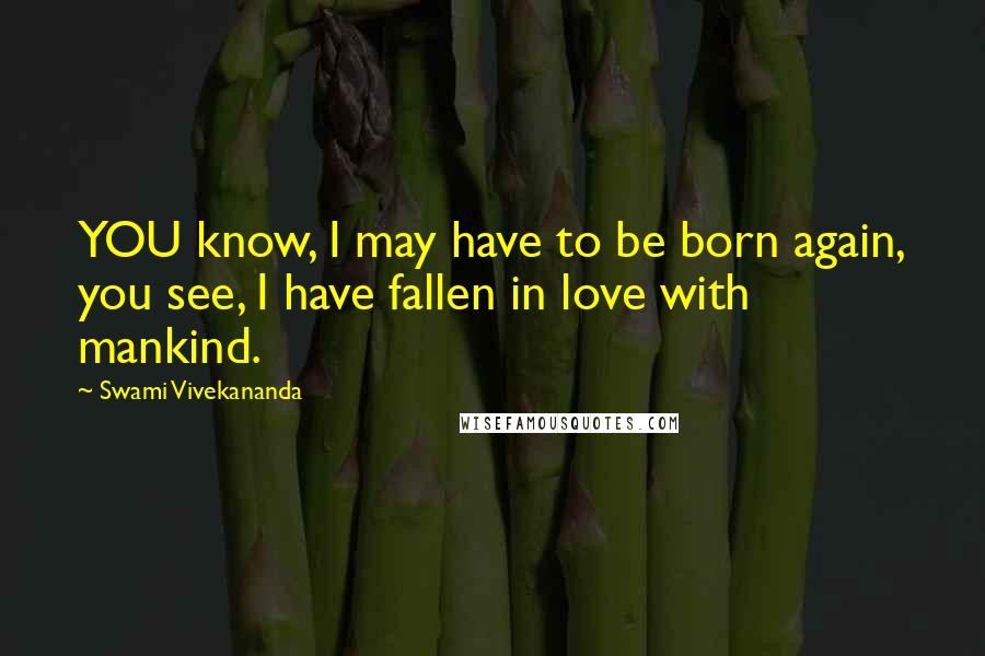 Swami Vivekananda Quotes: YOU know, I may have to be born again, you see, I have fallen in love with mankind.