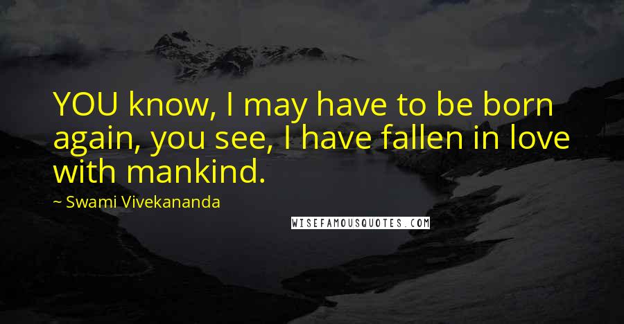 Swami Vivekananda Quotes: YOU know, I may have to be born again, you see, I have fallen in love with mankind.