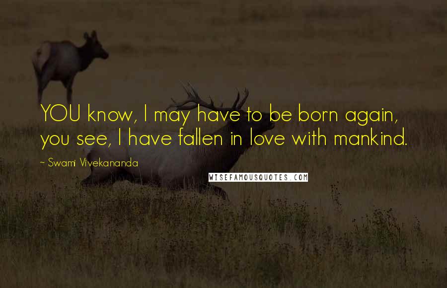 Swami Vivekananda Quotes: YOU know, I may have to be born again, you see, I have fallen in love with mankind.